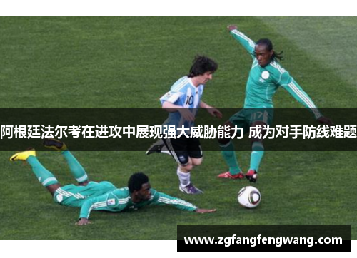 阿根廷法尔考在进攻中展现强大威胁能力 成为对手防线难题