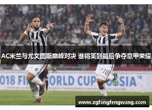 AC米兰与尤文图斯巅峰对决 谁将笑到最后争夺意甲荣耀