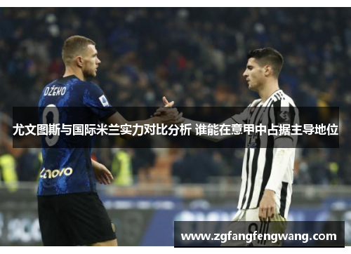 尤文图斯与国际米兰实力对比分析 谁能在意甲中占据主导地位
