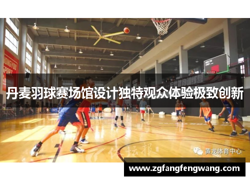 丹麦羽球赛场馆设计独特观众体验极致创新