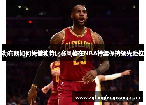 勒布朗如何凭借独特比赛风格在NBA持续保持领先地位