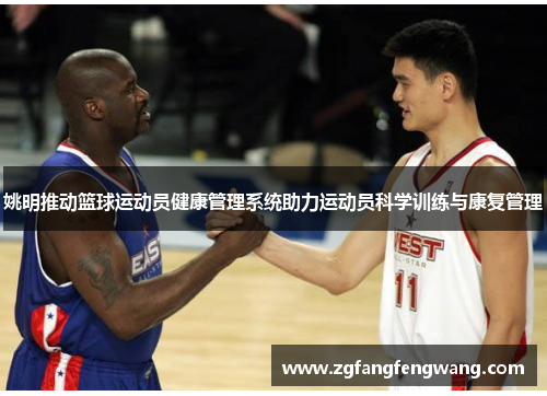姚明推动篮球运动员健康管理系统助力运动员科学训练与康复管理