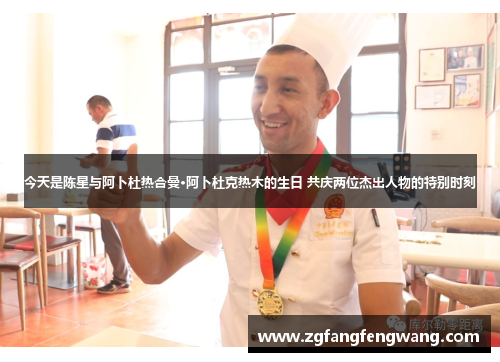 今天是陈星与阿卜杜热合曼·阿卜杜克热木的生日 共庆两位杰出人物的特别时刻