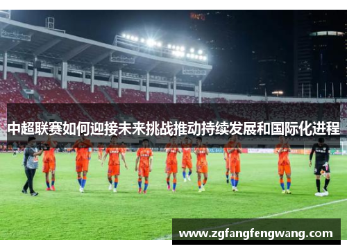 中超联赛如何迎接未来挑战推动持续发展和国际化进程