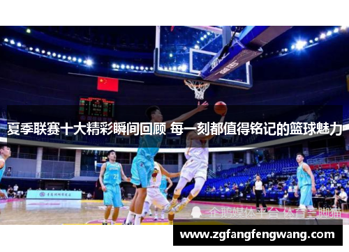 夏季联赛十大精彩瞬间回顾 每一刻都值得铭记的篮球魅力