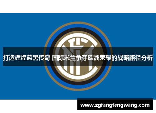 打造辉煌蓝黑传奇 国际米兰争夺欧洲荣耀的战略路径分析