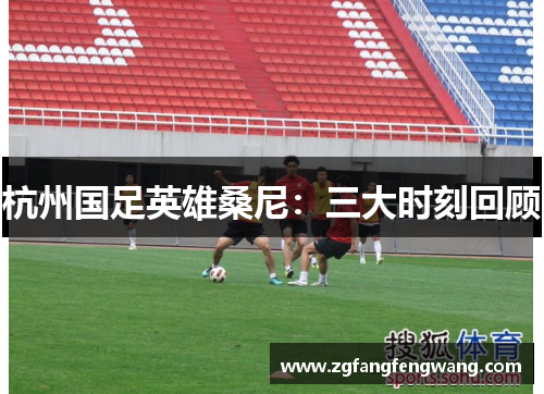 杭州国足英雄桑尼：三大时刻回顾