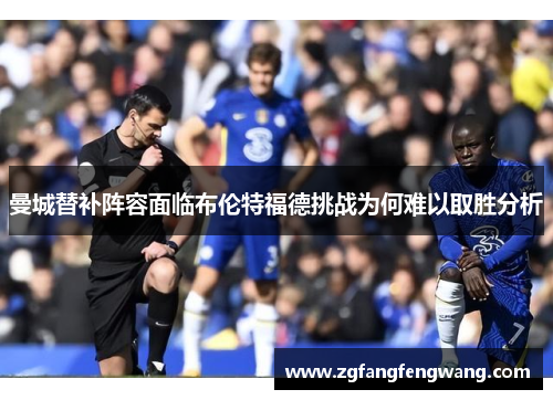 曼城替补阵容面临布伦特福德挑战为何难以取胜分析