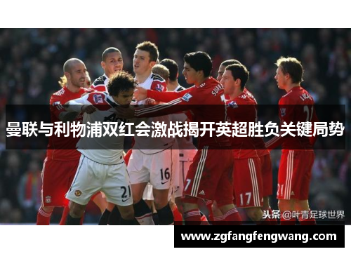 曼联与利物浦双红会激战揭开英超胜负关键局势