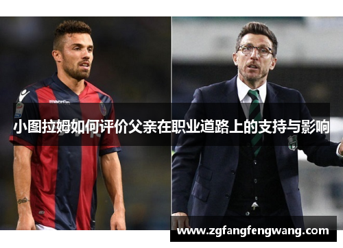 小图拉姆如何评价父亲在职业道路上的支持与影响