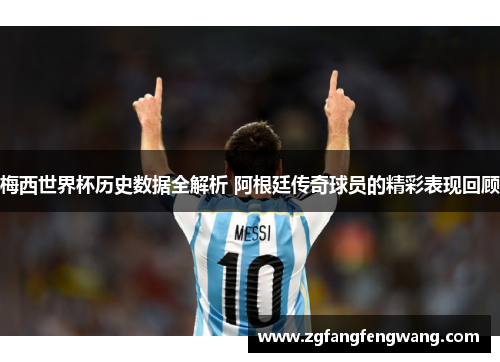 梅西世界杯历史数据全解析 阿根廷传奇球员的精彩表现回顾