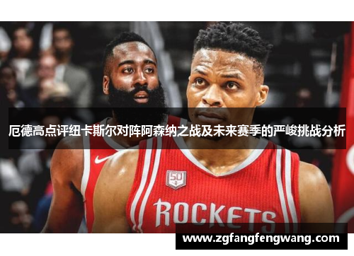 厄德高点评纽卡斯尔对阵阿森纳之战及未来赛季的严峻挑战分析