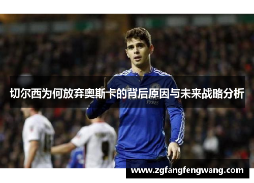 切尔西为何放弃奥斯卡的背后原因与未来战略分析