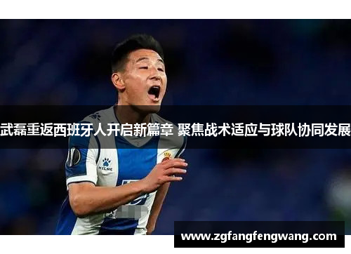 武磊重返西班牙人开启新篇章 聚焦战术适应与球队协同发展