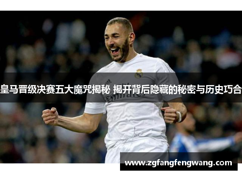 皇马晋级决赛五大魔咒揭秘 揭开背后隐藏的秘密与历史巧合