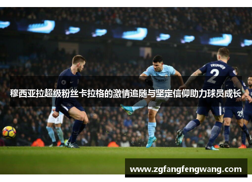 穆西亚拉超级粉丝卡拉格的激情追随与坚定信仰助力球员成长
