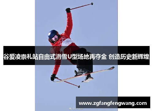 谷爱凌崇礼站自由式滑雪U型场地再夺金 创造历史新辉煌