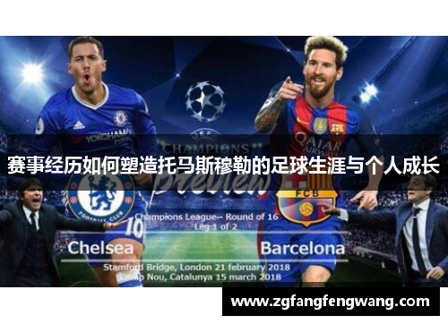 赛事经历如何塑造托马斯穆勒的足球生涯与个人成长